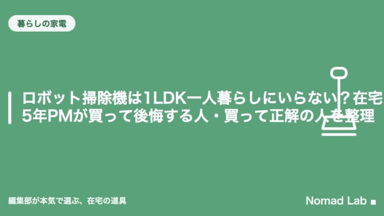 ロボット掃除機は1LDK一人暮らしにいらない？在宅5年PMが買って後悔する人・買って正解の人を整理