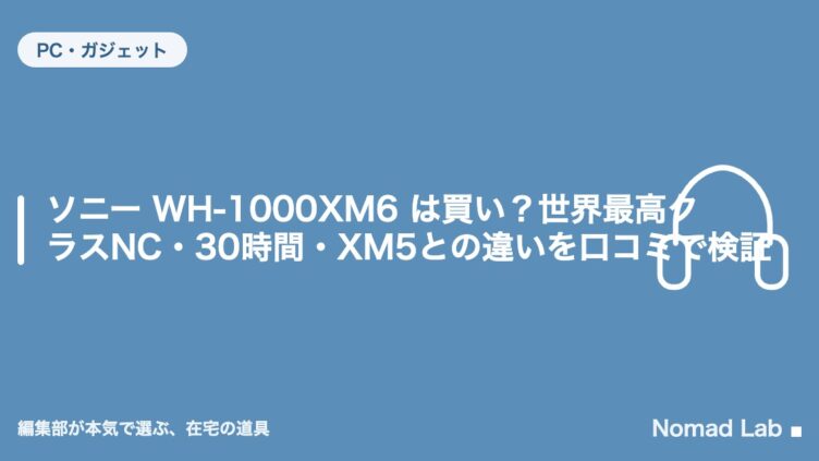 ソニー WH-1000XM6 は買い？世界最高クラスNC・30時間・XM5との違いを口コミで検証