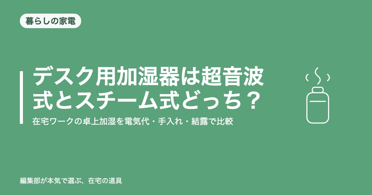 デスク用加湿器は超音波式とスチーム式どっち？｜在宅ワークの卓上加湿を電気代・手入れ・結露で比較【2026年8月更新】｜暮らしの家電